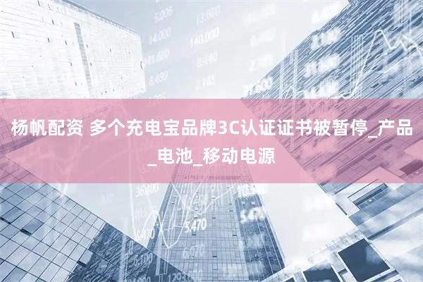 杨帆配资 多个充电宝品牌3C认证证书被暂停_产品_电池_移动电源