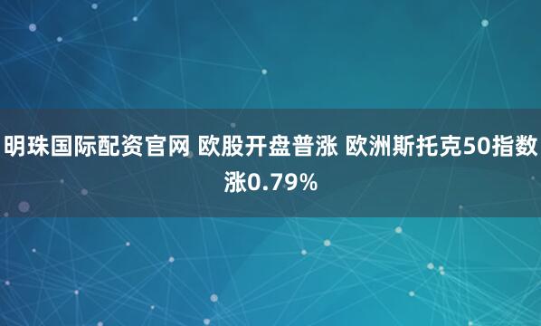 明珠国际配资官网 欧股开盘普涨 欧洲斯托克50指数涨0.79%