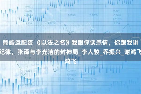 鼎皓运配资 《以法之名》我跟你谈感情，你跟我讲纪律，张译与李光洁的封神局_李人骏_乔振兴_谢鸿飞