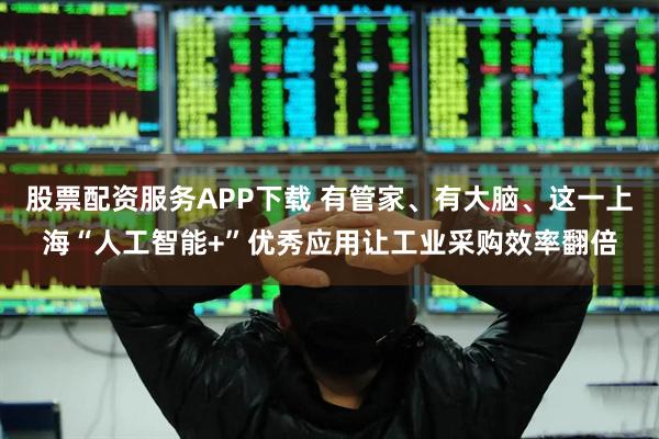 股票配资服务APP下载 有管家、有大脑、这一上海“人工智能+”优秀应用让工业采购效率翻倍