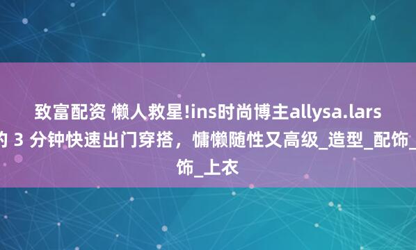 致富配资 懒人救星!ins时尚博主allysa.larson 的 3 分钟快速出门穿搭，慵懒随性又高级_造型_配饰_上衣