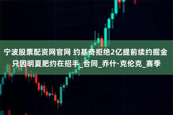 宁波股票配资网官网 约基奇拒绝2亿提前续约掘金 只因明夏肥约在招手_合同_乔什·克伦克_赛季