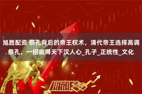 旭胜配资 祭孔背后的帝王权术，清代帝王选择高调祭孔，一招赢得天下汉人心_孔子_正统性_文化