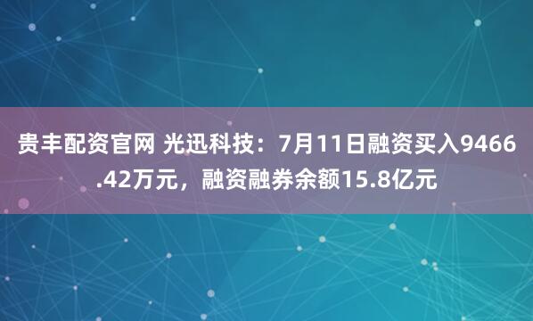 贵丰配资官网 光迅科技：7月11日融资买入9466.42万元，融资融券余额15.8亿元