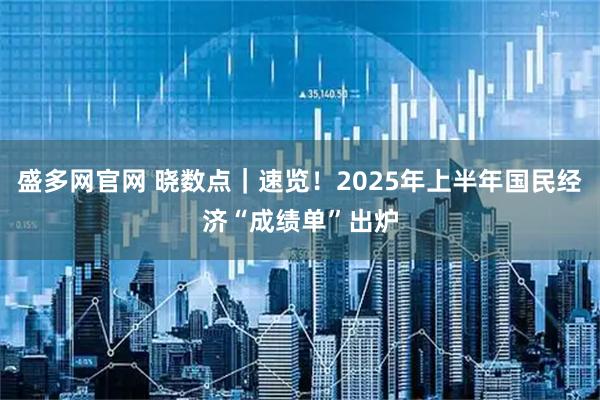 盛多网官网 晓数点｜速览！2025年上半年国民经济“成绩单”出炉