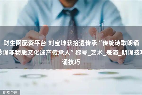 财生网配资平台 刘宝坤获拾遗传承“传统诗歌朗诵吟诵非物质文化遗产传承人”称号_艺术_表演_朗诵技巧