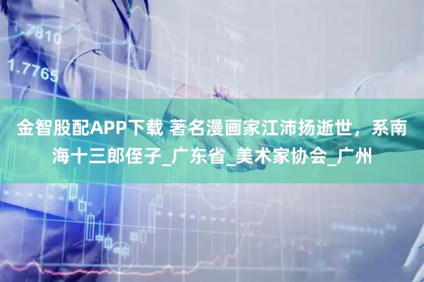 金智股配APP下载 著名漫画家江沛扬逝世，系南海十三郎侄子_广东省_美术家协会_广州