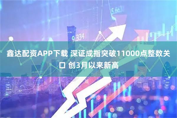 鑫达配资APP下载 深证成指突破11000点整数关口 创3月以来新高