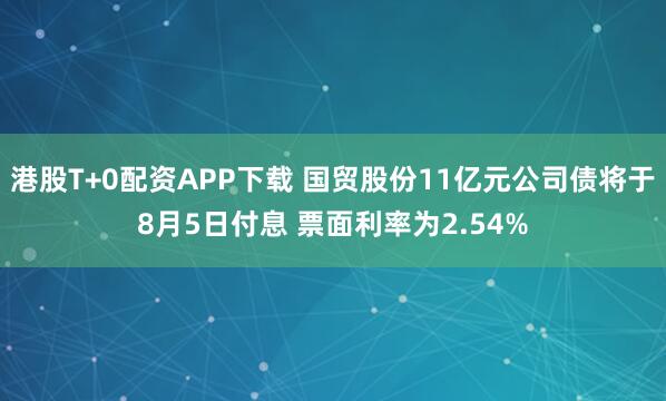 港股T+0配资APP下载 国贸股份11亿元公司债将于8月5日付息 票面利率为2.54%