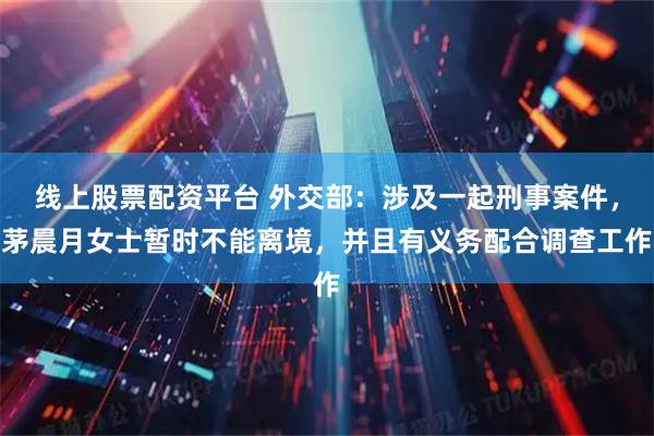 线上股票配资平台 外交部:涉及一起刑事案件,茅晨月女士暂时不能离境,并且有义务配合调查工作