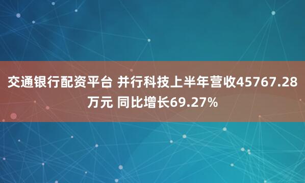交通银行配资平台 并行科技上半年营收45767.28万元 同比增长69.27%
