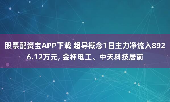 股票配资宝APP下载 超导概念1日主力净流入8926.12万元, 金杯电工、中天科技居前