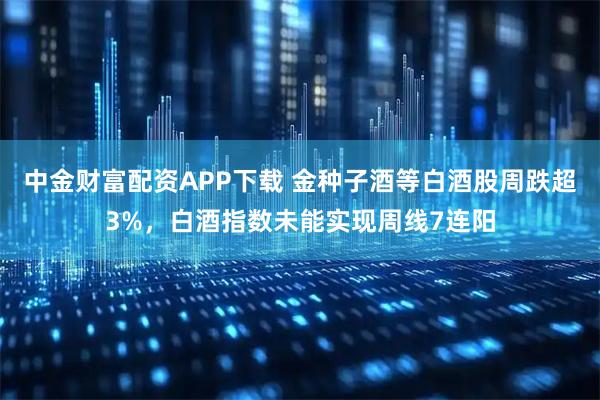 中金财富配资APP下载 金种子酒等白酒股周跌超3%，白酒指数未能实现周线7连阳
