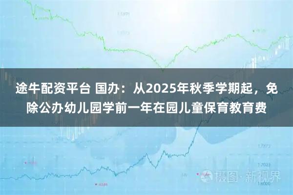 途牛配资平台 国办：从2025年秋季学期起，免除公办幼儿园学前一年在园儿童保育教育费