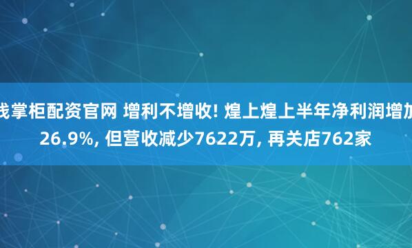 钱掌柜配资官网 增利不增收! 煌上煌上半年净利润增加26.9%, 但营收减少7622万, 再关店762家