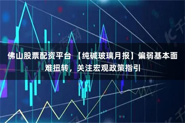 佛山股票配资平台 【纯碱玻璃月报】偏弱基本面难扭转,关注宏观政策指引