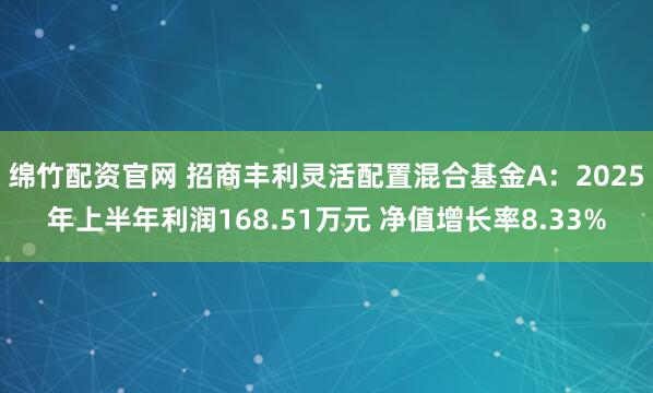 绵竹配资官网 招商丰利灵活配置混合基金A:2025年上半年利润168.51万元 净值增长率8.33%