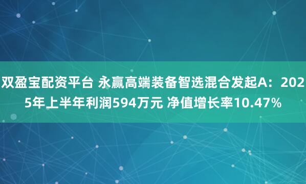 双盈宝配资平台 永赢高端装备智选混合发起A:2025年上半年利润594万元 净值增长率10.47%