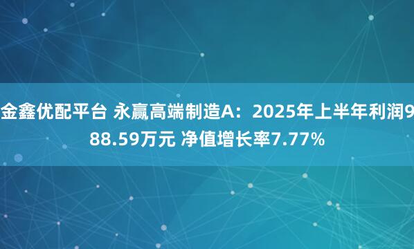 金鑫优配平台 永赢高端制造A:2025年上半年利润988.59万元 净值增长率7.77%