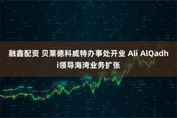 融鑫配资 贝莱德科威特办事处开业 Ali AlQadhi领导海湾业务扩张
