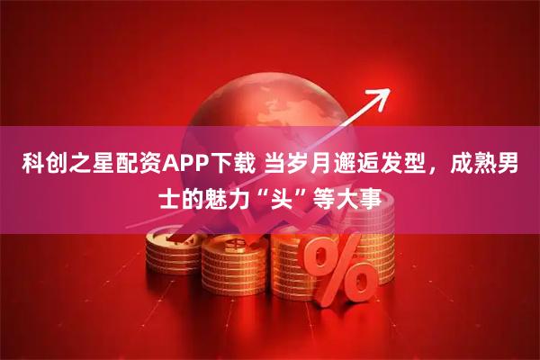 科创之星配资APP下载 当岁月邂逅发型,成熟男士的魅力“头”等大事