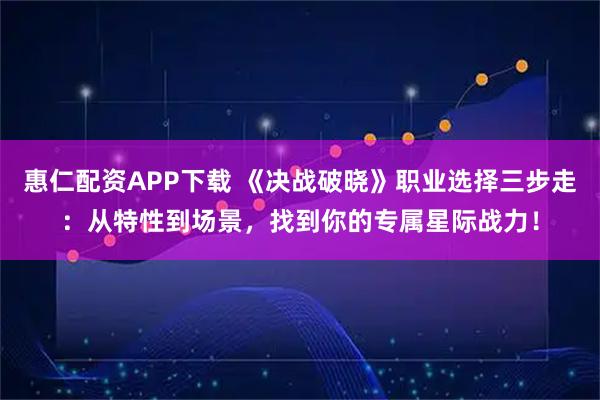 惠仁配资APP下载 《决战破晓》职业选择三步走:从特性到场景,找到你的专属星际战力!