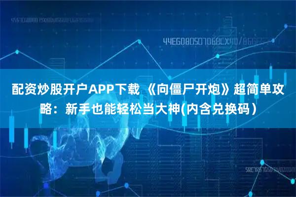 配资炒股开户APP下载 《向僵尸开炮》超简单攻略:新手也能轻松当大神(内含兑换码)