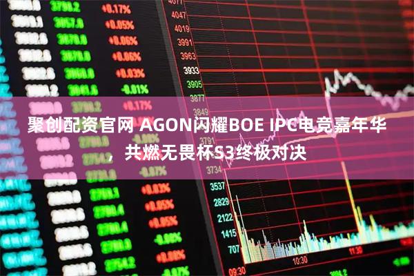 聚创配资官网 AGON闪耀BOE IPC电竞嘉年华,共燃无畏杯S3终极对决