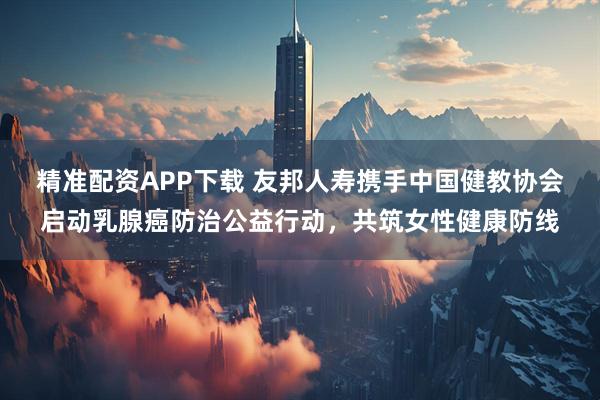 精准配资APP下载 友邦人寿携手中国健教协会启动乳腺癌防治公益行动,共筑女性健康防线