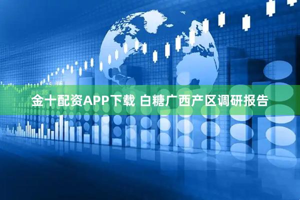 金十配资APP下载 白糖广西产区调研报告