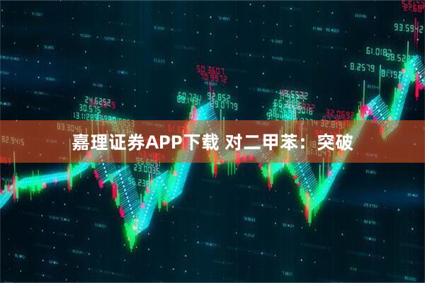 嘉理证券APP下载 对二甲苯：突破
