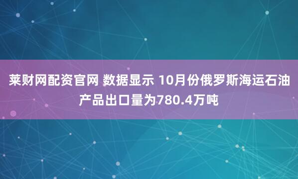 莱财网配资官网 数据显示 10月份俄罗斯海运石油产品出口量为780.4万吨