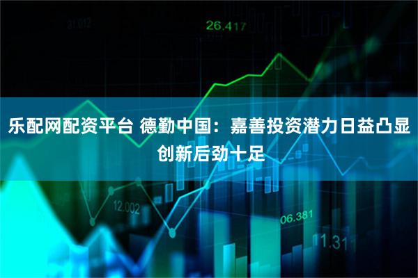 乐配网配资平台 德勤中国：嘉善投资潜力日益凸显 创新后劲十足