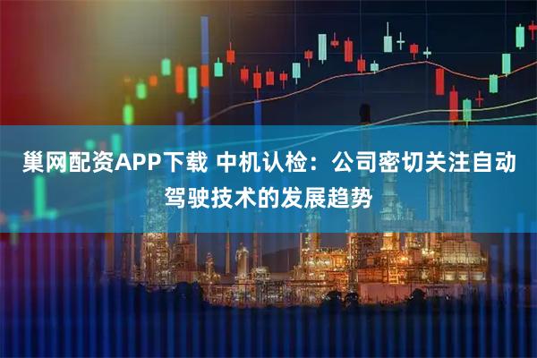 巢网配资APP下载 中机认检：公司密切关注自动驾驶技术的发展趋势