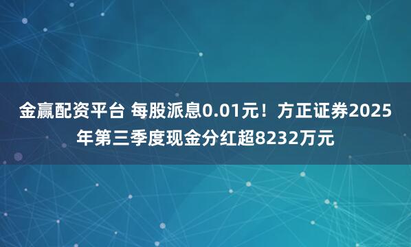 金赢配资平台 每股派息0.01元！方正证券2025年第三季度现金分红超8232万元
