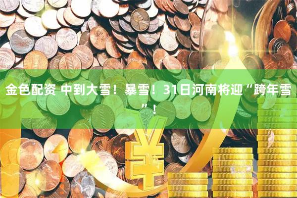 金色配资 中到大雪！暴雪！31日河南将迎“跨年雪”！