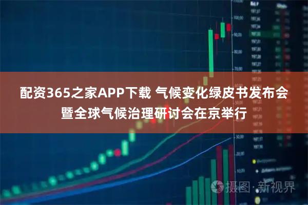 配资365之家APP下载 气候变化绿皮书发布会暨全球气候治理研讨会在京举行