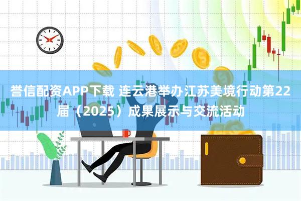 誉信配资APP下载 连云港举办江苏美境行动第22届（2025）成果展示与交流活动