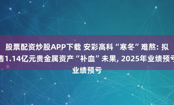 股票配资炒股APP下载 安彩高科“寒冬”难熬: 拟售1.14亿元贵金属资产“补血”未果, 2025年业绩预亏