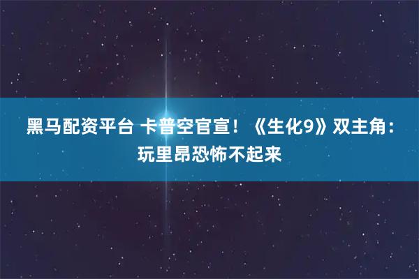 黑马配资平台 卡普空官宣！《生化9》双主角：玩里昂恐怖不起来