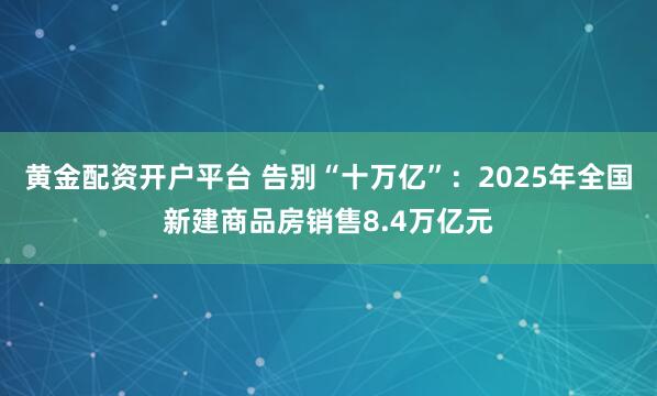 黄金配资开户平台 告别“十万亿”：2025年全国新建商品房销售8.4万亿元