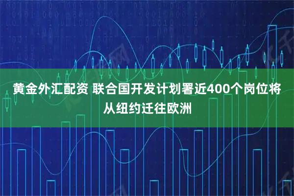 黄金外汇配资 联合国开发计划署近400个岗位将从纽约迁往欧洲