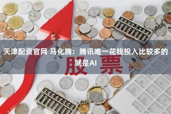 天津配资官网 马化腾：腾讯唯一花钱投入比较多的就是AI