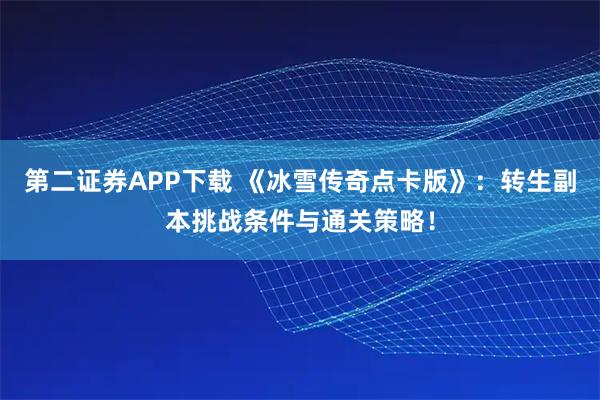 第二证券APP下载 《冰雪传奇点卡版》：转生副本挑战条件与通关策略！