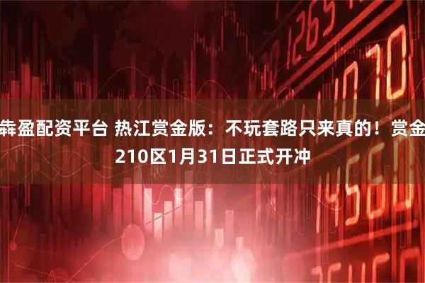 犇盈配资平台 热江赏金版：不玩套路只来真的！赏金210区1月31日正式开冲