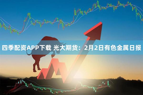 四季配资APP下载 光大期货：2月2日有色金属日报