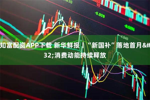 知富配资APP下载 新华鲜报丨“新国补”落地首月 消费动能持续释放
