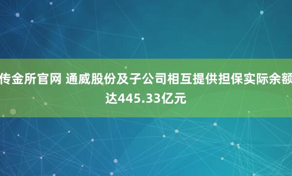 传金所官网 通威股份及子公司相互提供担保实际余额达445.33亿元