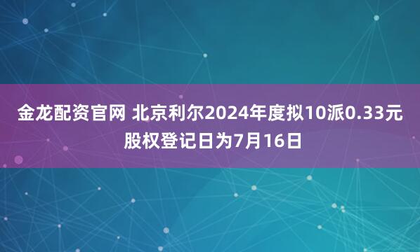 金龙配资官网 北京利尔2024年度拟10派0.33元 股权登记日为7月16日