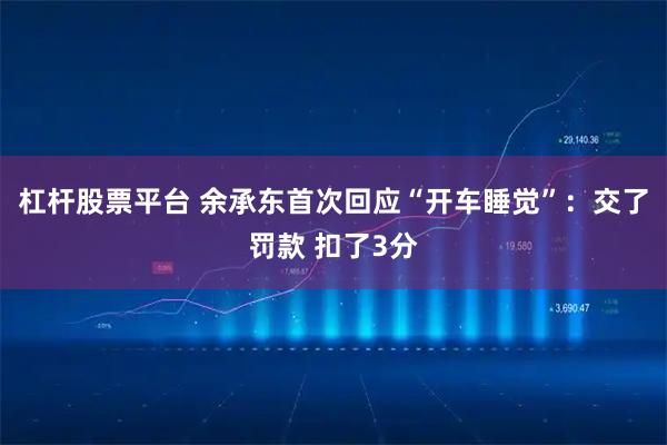 杠杆股票平台 余承东首次回应“开车睡觉”：交了罚款 扣了3分